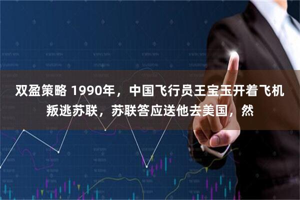 双盈策略 1990年，中国飞行员王宝玉开着飞机叛逃苏联，苏联答应送他去美国，然